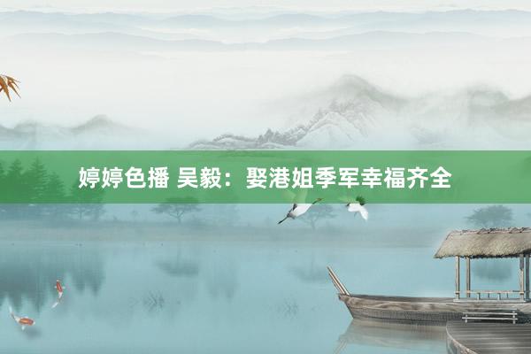 婷婷色播 吴毅:娶港姐季军幸福齐全