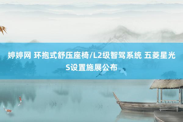 婷婷网 环抱式舒压座椅/L2级智驾系统 五菱星光S设置施展公布