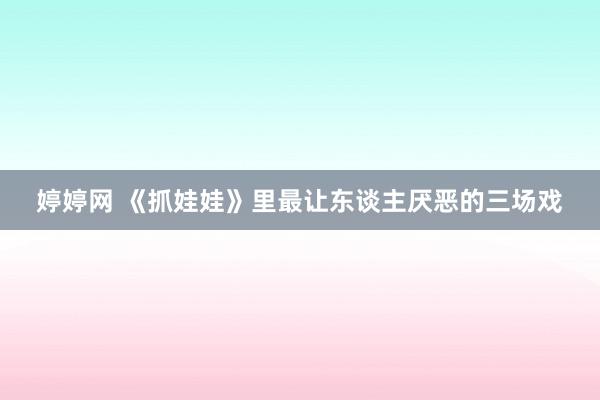 婷婷网 《抓娃娃》里最让东谈主厌恶的三场戏