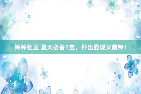 婷婷社区 夏天必备5宝，外出显现又前锋！