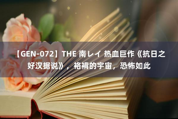 【GEN-072】THE 南レイ 热血巨作《抗日之好汉据说》，袼褙的宇宙，恐怖如此