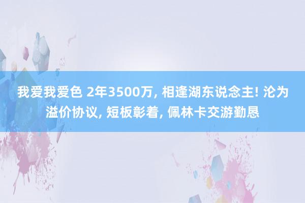 我爱我爱色 2年3500万, 相逢湖东说念主! 沦为溢价协议, 短板彰着, 佩林卡交游勤恳