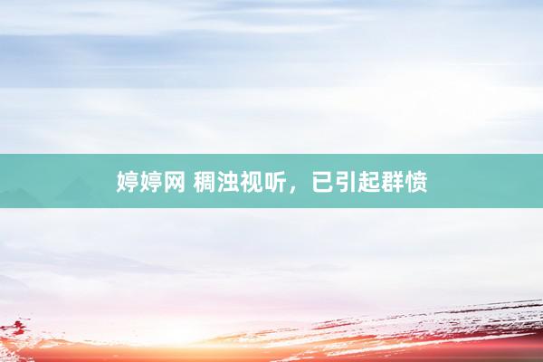 婷婷网 稠浊视听，已引起群愤