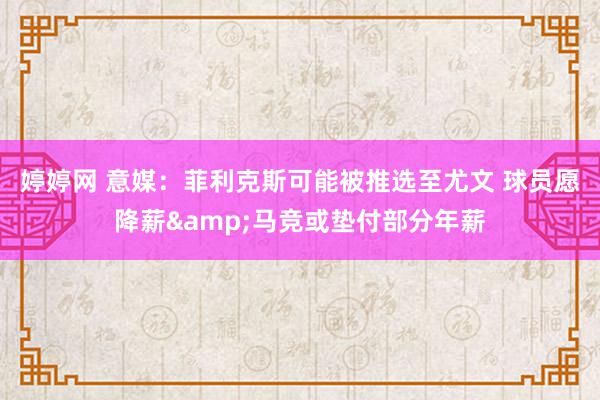 婷婷网 意媒：菲利克斯可能被推选至尤文 球员愿降薪&马竞或垫付部分年薪