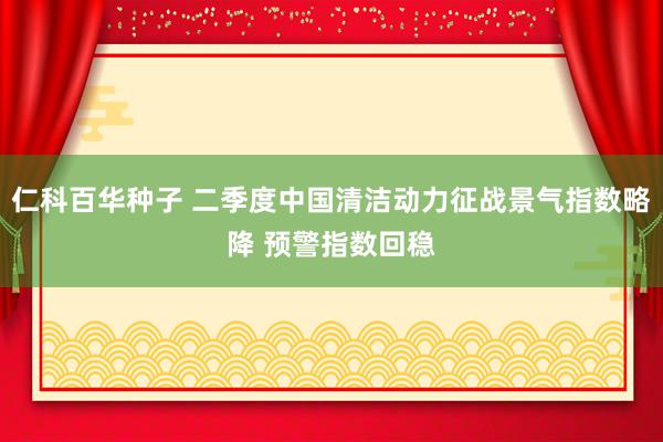 仁科百华种子 二季度中国清洁动力征战景气指数略降 预警指数回稳