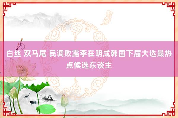 白丝 双马尾 民调败露李在明成韩国下届大选最热点候选东谈主