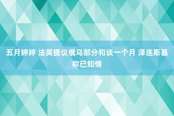 五月婷婷 法英提议俄乌部分和谈一个月 泽连斯基称已知情