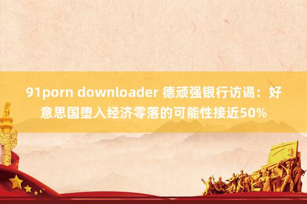 91porn downloader 德顽强银行访谒：好意思国堕入经济零落的可能性接近50%