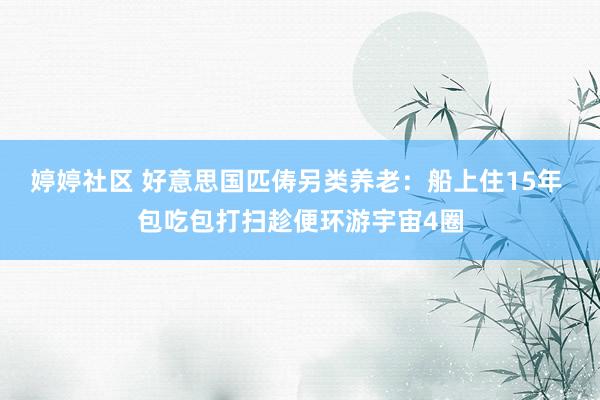 婷婷社区 好意思国匹俦另类养老：船上住15年 包吃包打扫趁便环游宇宙4圈