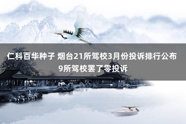仁科百华种子 烟台21所驾校3月份投诉排行公布 9所驾校罢了零投诉