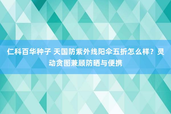 仁科百华种子 天国防紫外线阳伞五折怎么样？灵动贪图兼顾防晒与便携