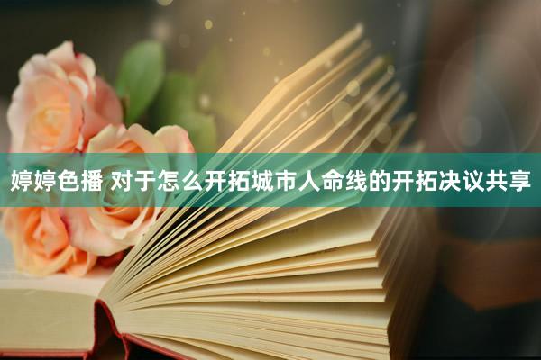 婷婷色播 对于怎么开拓城市人命线的开拓决议共享