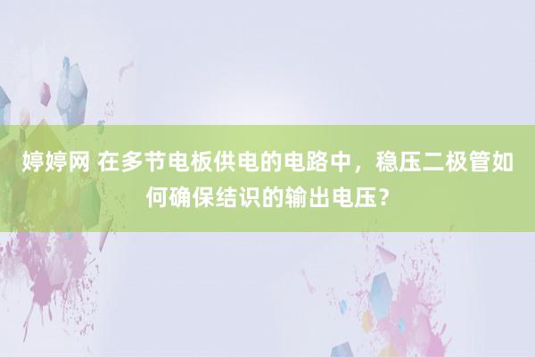 婷婷网 在多节电板供电的电路中，稳压二极管如何确保结识的输出电压？