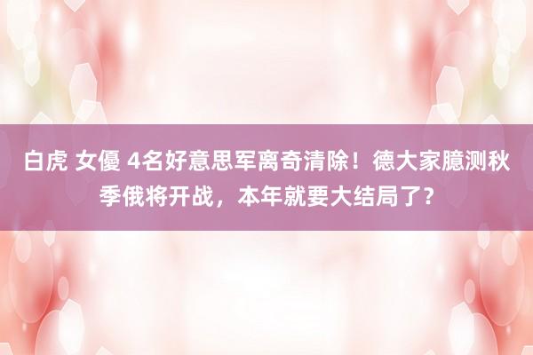 白虎 女優 4名好意思军离奇清除！德大家臆测秋季俄将开战，本年就要大结局了？