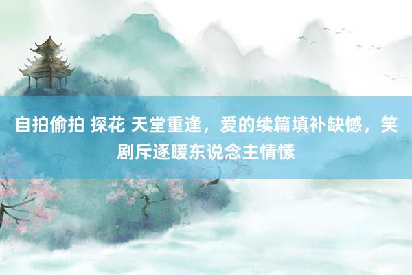 自拍偷拍 探花 天堂重逢，爱的续篇填补缺憾，笑剧斥逐暖东说念主情愫