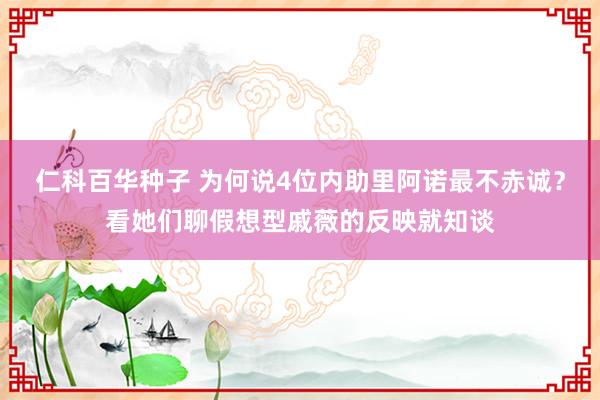 仁科百华种子 为何说4位内助里阿诺最不赤诚？看她们聊假想型戚薇的反映就知谈