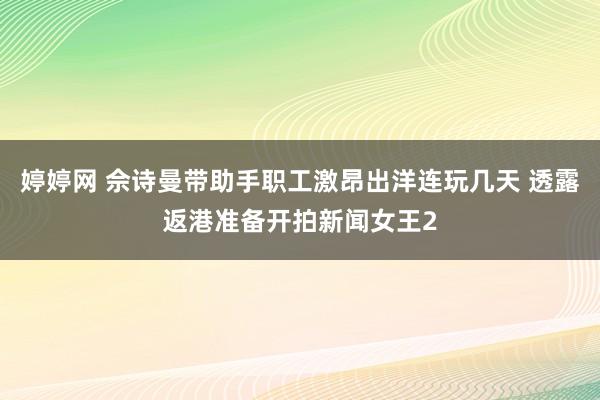 婷婷网 佘诗曼带助手职工激昂出洋连玩几天 透露返港准备开拍新闻女王2