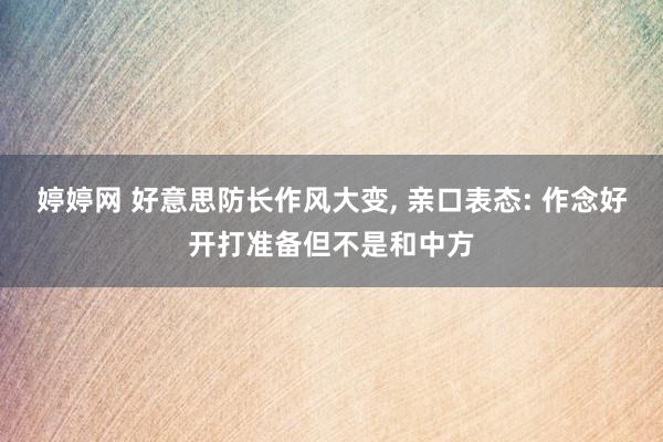 婷婷网 好意思防长作风大变, 亲口表态: 作念好开打准备但不是和中方