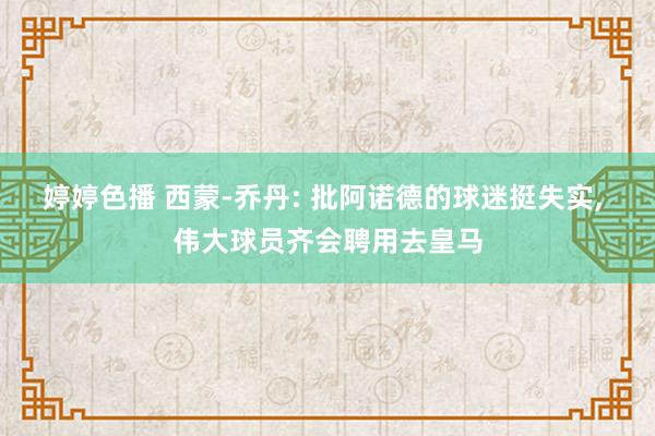 婷婷色播 西蒙-乔丹: 批阿诺德的球迷挺失实, 伟大球员齐会聘用去皇马