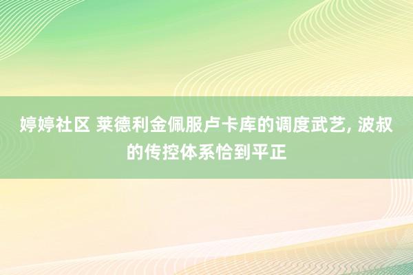 婷婷社区 莱德利金佩服卢卡库的调度武艺, 波叔的传控体系恰到平正
