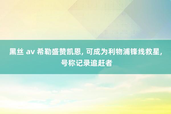 黑丝 av 希勒盛赞凯恩, 可成为利物浦锋线救星, 号称记录追赶者