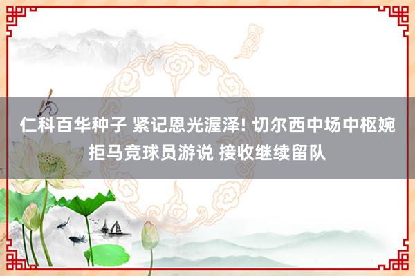 仁科百华种子 紧记恩光渥泽! 切尔西中场中枢婉拒马竞球员游说 接收继续留队