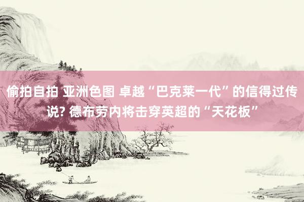 偷拍自拍 亚洲色图 卓越“巴克莱一代”的信得过传说? 德布劳内将击穿英超的“天花板”