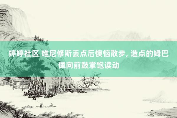 婷婷社区 维尼修斯丢点后懊恼散步, 造点的姆巴佩向前鼓掌饱读动