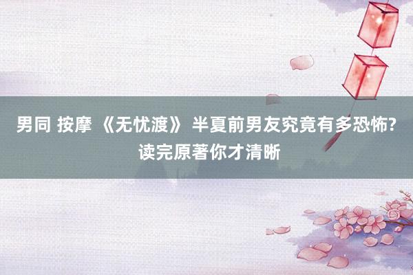 男同 按摩 《无忧渡》 半夏前男友究竟有多恐怖? 读完原著你才清晰