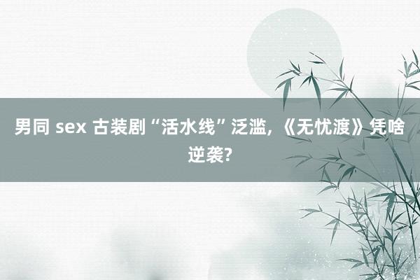 男同 sex 古装剧“活水线”泛滥, 《无忧渡》凭啥逆袭?