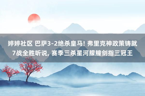 婷婷社区 巴萨3-2绝杀皇马! 弗里克神政策铸就7战全胜听说, 赛季三杀星河艨艟剑指三冠王