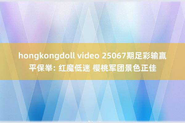 hongkongdoll video 25067期足彩输赢平保举: 红魔低迷 樱桃军团景色正佳