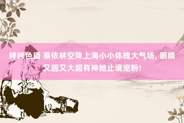 婷婷色播 蔡依林空降上海小小体魄大气场, 眼睛又圆又大超有神她止境宠粉!