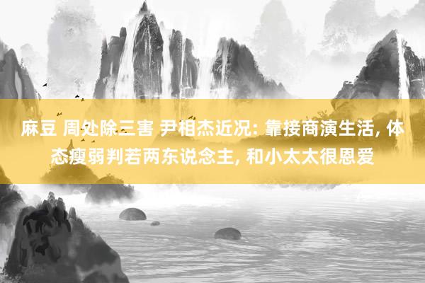 麻豆 周处除三害 尹相杰近况: 靠接商演生活, 体态瘦弱判若两东说念主, 和小太太很恩爱
