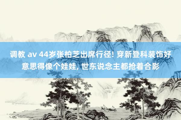 调教 av 44岁张柏芝出席行径! 穿新登科装饰好意思得像个娃娃, 世东说念主都抢着合影