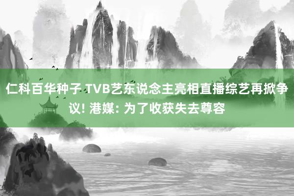 仁科百华种子 TVB艺东说念主亮相直播综艺再掀争议! 港媒: 为了收获失去尊容