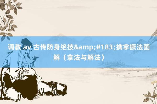 调教 av 古传防身绝技&#183;擒拿撅法图解（拿法与解法）