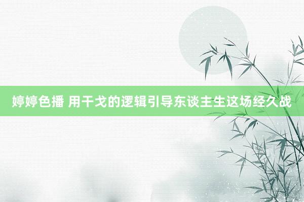 婷婷色播 用干戈的逻辑引导东谈主生这场经久战