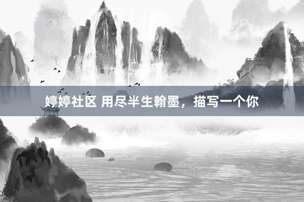 婷婷社区 用尽半生翰墨，描写一个你