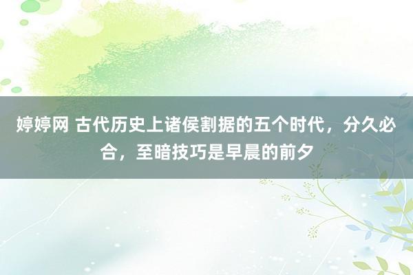 婷婷网 古代历史上诸侯割据的五个时代，分久必合，至暗技巧是早晨的前夕