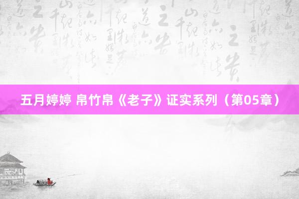 五月婷婷 帛竹帛《老子》证实系列（第05章）