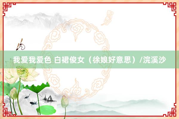 我爱我爱色 白裙俊女（徐娘好意思）/浣溪沙