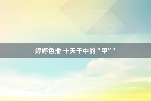 婷婷色播 十天干中的“甲”*