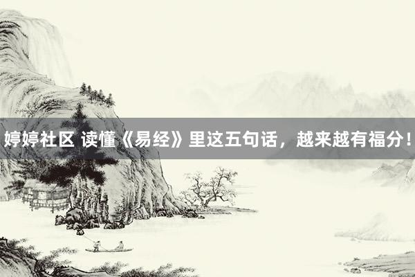 婷婷社区 读懂《易经》里这五句话，越来越有福分！