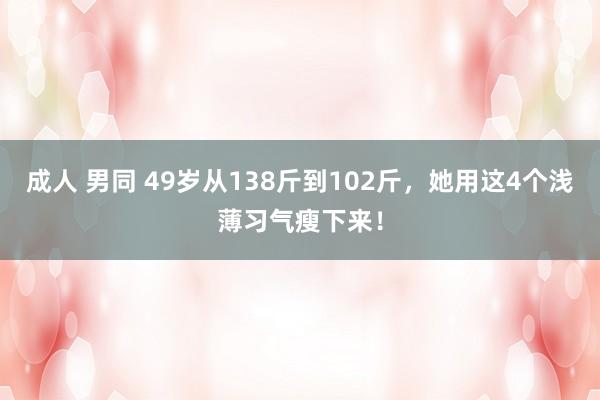 成人 男同 49岁从138斤到102斤，她用这4个浅薄习气瘦下来！