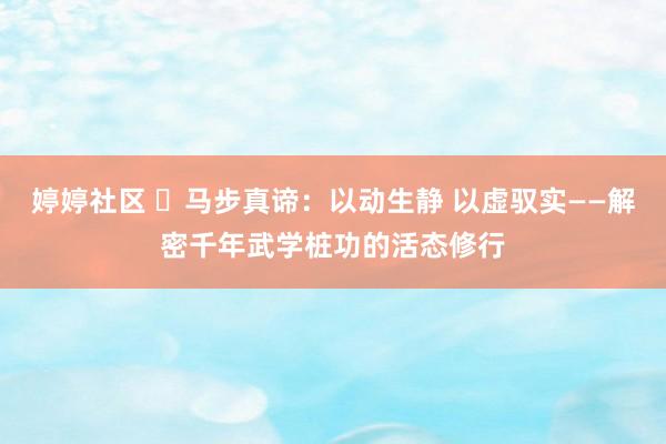 婷婷社区 马步真谛:以动生静 以虚驭实——解密千年武学桩功的活态修行