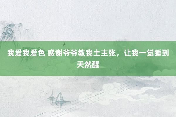 我爱我爱色 感谢爷爷教我土主张，让我一觉睡到天然醒