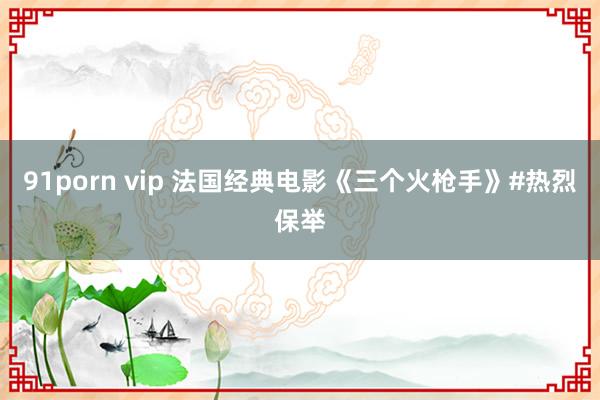 91porn vip 法国经典电影《三个火枪手》#热烈保举